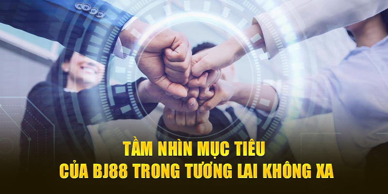 Tầm nhìn mục tiêu của Bj88 trong tương lai không xa